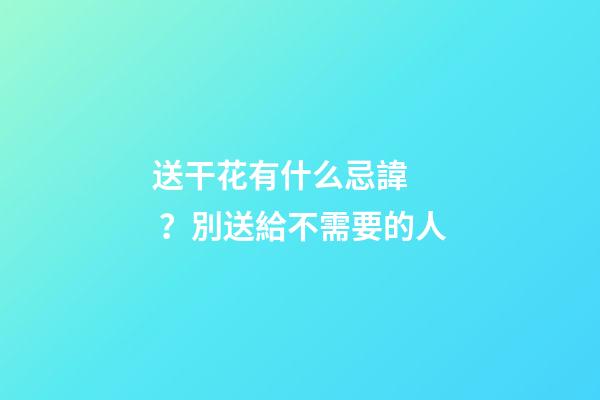 送干花有什么忌諱？別送給不需要的人